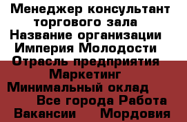 Менеджер-консультант торгового зала › Название организации ­ Империя Молодости › Отрасль предприятия ­ Маркетинг › Минимальный оклад ­ 30 000 - Все города Работа » Вакансии   . Мордовия респ.